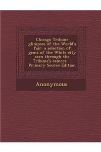 Chicago Tribune Glimpses of the World's Fair; A Selection of Gems of the White City Seen Through the Tribune's Camera