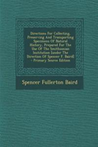 Directions for Collecting, Preserving and Transporting Specimens of Natural History, Prepared for the Use of the Smithsonian Institution [Under the Direction of Spencer F. Baird] - Primary Source Edition