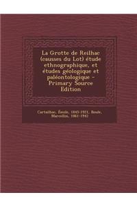 La Grotte de Reilhac (Causses Du Lot) Etude Ethnographique, Et Etudes Geologique Et Paleontologique