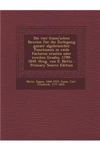 Die Vier Gauss'schen Beweise Fur Die Zerlegung Ganzer Algebraischer Functionen in Reele Factoren Erssten Oder Zweiten Grades, 1799-1849. Hrsg. Von E.