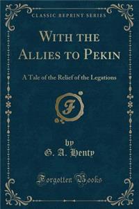 With the Allies to Pekin: A Tale of the Relief of the Legations (Classic Reprint)