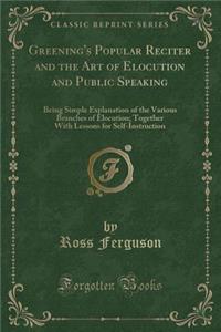 Greening's Popular Reciter and the Art of Elocution and Public Speaking: Being Simple Explanation of the Various Branches of Elocution; Together with