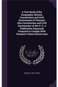 A Text Book of the Geography, History, Constitution and Civil Government of Vermont; Also Constitution and Civil Government of the U. S., a Publication Expressly Prepared to Comply With Vermont's State School Laws