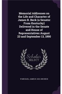Memorial Addresses on the Life and Character of James B. Beck (a Senator From Kentucky) Delivered in the Senate and House of Representatives August 23 and September 13, 1890