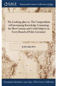 The Looking-Glass Or, the Compendium of Entertaining Knowledge Containing the Most Curious and Useful Subjects in Every Branch of Polite Literature