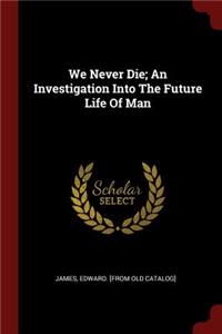 We Never Die; An Investigation Into the Future Life of Man