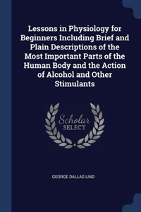 Lessons in Physiology for Beginners Including Brief and Plain Descriptions of the Most Important Parts of the Human Body and the Action of Alcohol and Other Stimulants