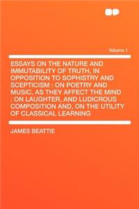 Essays on the Nature and Immutability of Truth, in Opposition to Sophistry and Scepticism: On Poetry and Music, as They Affect the Mind: On Laughter, and Ludicrous Composition And, on the Utility of Classical Learning Volume 1