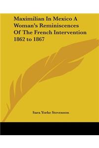 Maximilian In Mexico A Woman's Reminiscences Of The French Intervention 1862 to 1867