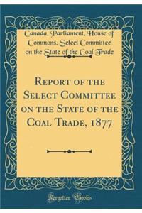 Report of the Select Committee on the State of the Coal Trade, 1877 (Classic Reprint)