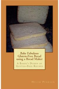 Bake Fabulous Gluten-Free Bread Using a Bread Maker: A Baker's Dozen of Gluten-Free Recipes