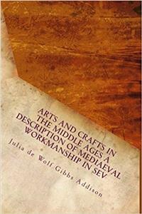 Arts and Crafts in the Middle Ages a Description of Mediaeval Workmanship in Sev