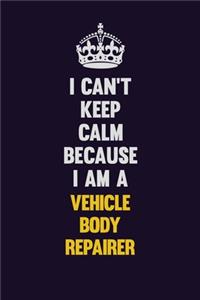 I Can't Keep Calm Because I Am A Vehicle Body Repairer