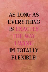 As long as everything is exactly the way I want. I'm totally flexible