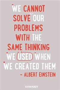 We Cannot Solve Our Problems with the Same Thinking We Used When We Created Them - Albert Einstein