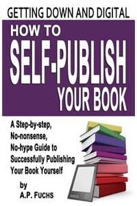 Getting Down and Digital: How to Self-Publish Your Book - A Step-By-Step, No-Nonsense, No-Hype Guide to Successfully Publishing Your Book Yourse