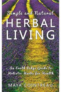 Simple and Natural Herbal Living - An Earth Lodge Guide to Holistic Herbs for Health