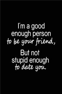 I'm A Good Enough Person To Be Your Friend, But Not Stupid Enough To Date You.