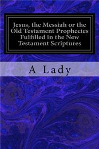 Jesus, the Messiah or the Old Testament Prophecies Fulfilled in the New Testament Scriptures