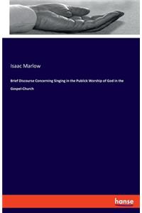 Brief Discourse Concerning Singing in the Publick Worship of God in the Gospel-Church