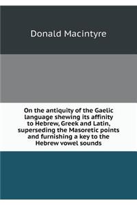 On the antiquity of the Gaelic language shewing its affinity to Hebrew, Greek and Latin, superseding the Masoretic points and furnishing a key to the Hebrew vowel sounds
