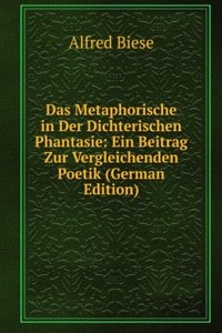 Das Metaphorische in Der Dichterischen Phantasie: Ein Beitrag Zur Vergleichenden Poetik (German Edition)