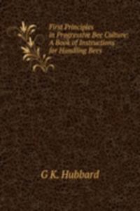 First Principles in Progressive Bee Culture: A Book of Instructions for Handling Bees .