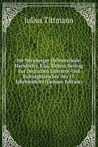 Die Nurnberger Dichterschule: Harsdorfer, Klaj, Birken: Beitrag Zur Deutschen Literatur-Und Kulturgeschichte Des 17. Jahrhunderts (German Edition)
