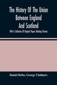 History Of The Union Between England And Scotland, With A Collection Of Original Papers Relating Thereto