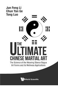 Ultimate Chinese Martial Art, The: The Science of the Weaving Stance Bagua 64 Forms and Its Wellness Applications