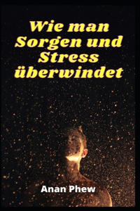 Wie man Sorgen und Stress überwindet