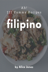 Ah! 111 Yummy Filipino Recipes: A Yummy Filipino Cookbook to Fall In Love With