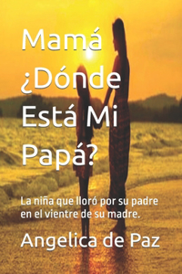 Mamá ¿Dónde Está Mi Papá?: La niña que lloró por su padre en el vientre de su madre.