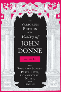 Variorum Edition of the Poetry of John Donne, Volume 4.3: The Songs and Sonets: Part 3: Texts, Commentary, Notes, and Glosses