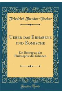 Ueber Das Erhabene Und Komische: Ein Beitrag Zu Der Philosophie Des Schï¿½nen (Classic Reprint)