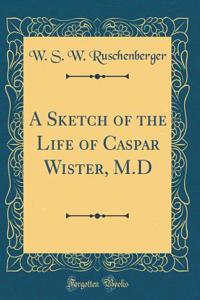 A Sketch of the Life of Caspar Wister, M.D (Classic Reprint)