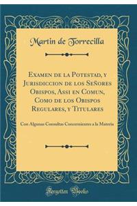 Examen de la Potestad, y Jurisdiccion de los Señores Obispos, Assi en Comun, Como de los Obispos Regulares, y Titulares: Con Algunas Consultas Concernientes a la Materia (Classic Reprint)