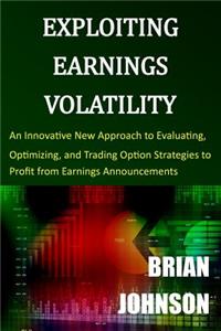 Exploiting Earnings Volatility: An Innovative New Approach to Evaluating, Optimizing, and Trading Option Strategies to Profit from Earnings Announcements