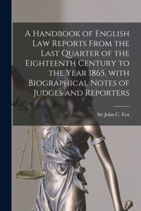 Handbook of English Law Reports From the Last Quarter of the Eighteenth Century to the Year 1865, With Biographical Notes of Judges and Reporters [microform]