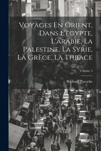 Voyages En Orient, Dans L'egypte, L'arabie, La Palestine, La Syrie, La Grèce, La Thrace; Volume 5