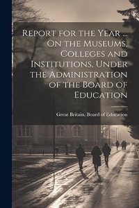 Report for the Year ... On the Museums, Colleges and Institutions, Under the Administration of the Board of Education