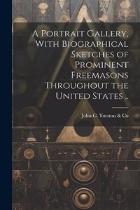 Portrait Gallery, With Biographical Sketches of Prominent Freemasons Throughout the United States ..