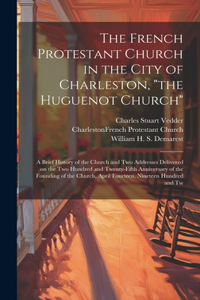 French Protestant Church in the City of Charleston, "the Huguenot Church"; a Brief History of the Church and two Addresses Delivered on the two Hundred and Twenty-fifth Anniversary of the Founding of the Church, April Fourteen, Nineteen Hundred and