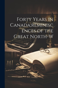 Forty Years in Canada;reminiscences of the Great North-w