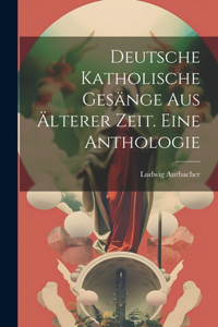 Deutsche katholische Gesänge aus älterer Zeit. Eine Anthologie
