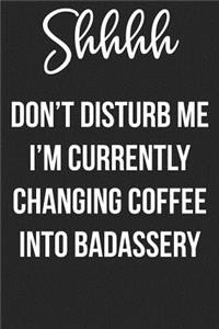 Shhhh Don't Disturb Me I'm Busy Changing Coffee into Badassery