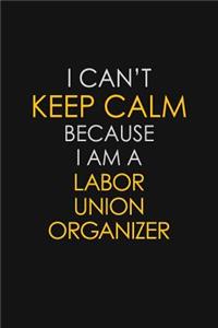 I Can't Keep Calm Because I Am A Labor Union Organizer