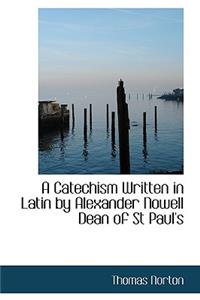 A Catechism Written in Latin by Alexander Nowell Dean of St Paul's