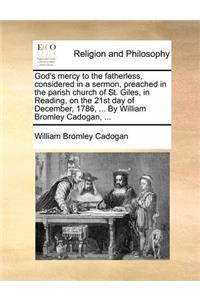 God's Mercy to the Fatherless, Considered in a Sermon, Preached in the Parish Church of St. Giles, in Reading, on the 21st Day of December, 1786, ... by William Bromley Cadogan, ...