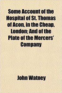 Some Account of the Hospital of St. Thomas of Acon, in the Cheap, London; And of the Plate of the Mercers' Company